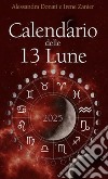 Calendario delle 13 Lune 2025. Il calendario che segue le fasi lunari e lo zodiaco, con utili consigli per illuminare ogni tua giornata per tutto l'anno libro