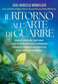 Il ritorno all'arte di guarire. Dalla cura del sintomo alla guarigione della persona tramite la Medicina delle 6P e la Carta di Bologna libro