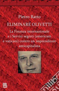 Eliminare Olivetti. La finanza internazionale e i servizi segreti (americani e vaticani) contro un imprenditore anticapitalista 