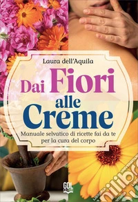 Dai fiori alle creme. Manuale selvatico di ricette fai da te per la cura del corpo libro