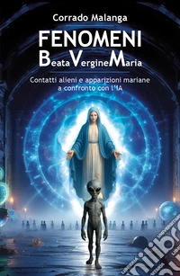 Fenomeni Beata Vergine Maria. Contatti alieni e apparizioni mariane a confronto con l'IA libro