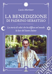 La benedizione di Padrino Sebastião. La storia di colui che ha diffuso nel mondo la luce del Santo Daime libro