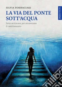La via del ponte sott'acqua. Sette settimane per attraversare il cambiamento libro