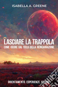 Lasciare la trappola. Come uscire dal ciclo della reincarnazione. Orientamento. Esperienze. Visioni libro