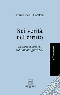 Sei verità nel diritto. Lettura semiseria sul calcolo giuridico libro