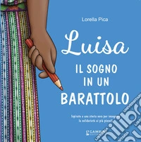 Luisa. Il sogno in un barattolo. Ispirato a una storia vera per insegnare la solidarietà ai più piccoli libro