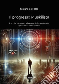 Il progresso Muskilista. Rischi e minacce del potere delle tecnologie gestite da uomini-Stato libro