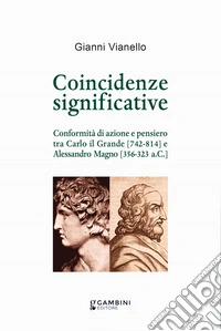 Coincidenze significative. Conformità di azione e pensiero tra Carlo il Grande (742-814) e Alessandro Magno (356-323 a.C.) libro