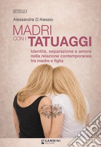 Madri con i tatuaggi. Identità, separazione e amore nella relazione contemporanea tra madre e figlia libro