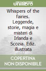 Whispers of the fairies. Leggende, storie, magia e misteri di Irlanda e Scozia. Ediz. illustrata libro