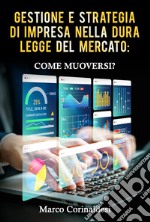 Gestione e strategia d'impresa nella dura legge del mercato: come muoversi? libro