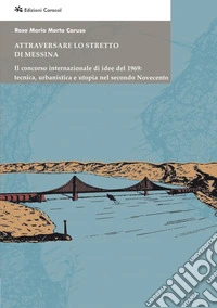 Attraversare lo Stretto di Messina. Il concorso internazionale di idee del 1969: tecnica, urbanistica e utopia nel secondo Novecento libro