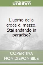 L'uomo della croce di mezzo. Stai andando in paradiso? libro