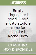 Brexit, l'inganno e i rimedi. Cos'è andato storto e come far ripartire il Regno Unito libro