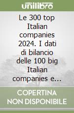 Le 300 top Italian companies 2024. I dati di bilancio delle 100 big Italian companies e delle 200 top di settore libro