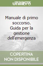 Manuale di primo soccorso. Guida per la gestione dell'emergenza libro