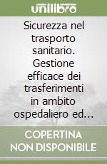 Sicurezza nel trasporto sanitario. Gestione efficace dei trasferimenti in ambito ospedaliero ed extraospedaliero libro