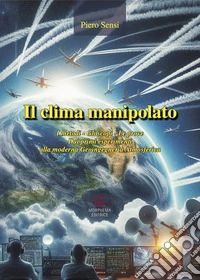 Il clima manipolato. I metodi, gli scopi, le prove. Dai primi esperimenti alla moderna geoingegneria atmosferica libro