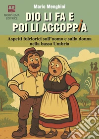 Dio li fa e poi li accoppia. Aspetti folclorici sull'uomo e sulla donna nella bassa Umbria libro
