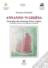 Annanno 'n ghjèsa. Poesie haiku sulle confraternite di Orte e religiose in dialetto ortano con traduzione in italiano libro