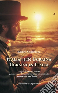Italiani in Ucraina, ucraini in Italia. Un po' di curiosità storiche per raccontare due esperienze di diverso contenuto da oltre 2000 anni fino al 1945. Ediz. italiana e ucraina libro