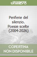 Periferie del silenzio. Poesie scelte (2004-2026)