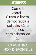 Come ti vorrei... Giusta e libera, democratica e solidale. Cara Europa, cominciamo da qui libro usato