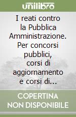 I reati contro la Pubblica Amministrazione. Per concorsi pubblici, corsi di aggiornamento e corsi di formazione (PNRR) libro