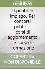 Il pubblico impiego. Per concorsi pubblici, corsi di aggiornamento e corsi di formazione libro