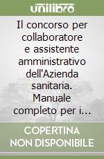 Il concorso per collaboratore e assistente amministrativo dell'Azienda sanitaria. Manuale completo per i Concorsi amministrativi Comparto Sanità libro