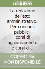 La redazione dell'atto amministrativo. Per concorsi pubblici, corsi di aggiornamento e corsi di formazione