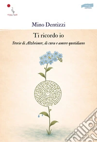 Ti ricordo io. Storie di Alzheimer, di cura e amore quotidiano. Nuova ediz.