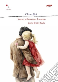 Vorrei abbracciare il mondo. Poesie di mio padre libro
