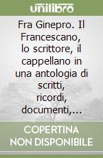 Fra Ginepro. Il Francescano, lo scrittore, il cappellano in una antologia di scritti, ricordi, documenti, immagini