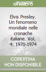 Elvis Presley. Un fenomeno mondiale nelle cronache italiane. Vol. 4: 1970-1974 libro