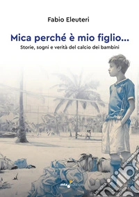 Mica perché è mio figlio... Storie, sogni e verità del calcio dei bambini libro