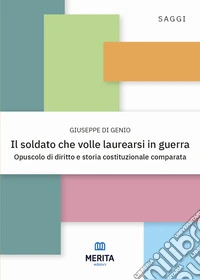 Il soldato che volle laurearsi in guerra. Opuscolo di diritto e storia costituzionale comparata libro