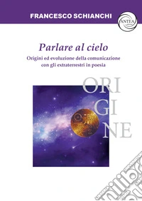 Parlare al cielo. Origini ed evoluzione della comunicazione con gli extraterrestri in poesia libro