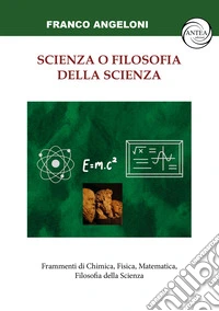 Scienza o filosofia della scienza. Frammenti di Chimica, Fisica, Matematica, Filosofia della Scienza