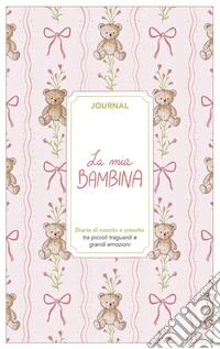 La mia bambina. Journal. Diario di nascita e crescita. Nuova ediz. libro