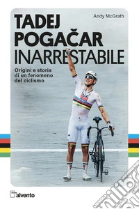 Tadej Pogacar. Inarrestabile. Origini e storia di un fenomeno del ciclismo