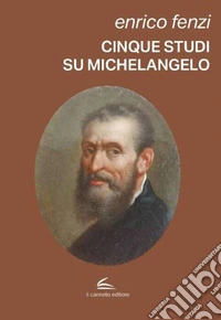 Cinque studi su Michelangelo. Michelangelo pittore, scultore e poeta: vita e arte come espressione di inscindibile unità libro