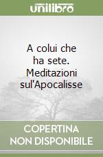 A colui che ha sete. Meditazioni sul'Apocalisse libro