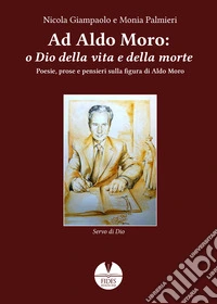 Ad Aldo Moro: o Dio della vita e della morte. Poesie, prose e pensieri sulla figura di Aldo Moro libro