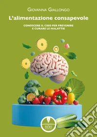 L'alimentazione consapevole. Conoscere il cibo per prevenire e curare le malattie libro