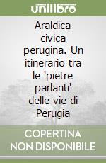 Araldica civica perugina. Un itinerario tra le 'pietre parlanti' delle vie di Perugia libro