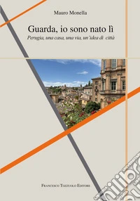 Guarda io sono nato lì. Perugia, una casa, una via, un'idea di città libro