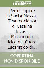 Per riscoprire la Santa Messa. Testimonianza di Catalina Rivas. Missionaria laica del Cuore Eucaristico di Gesù libro