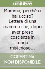 Mamma, perché ci hai ucciso? Lettera di una mamma che, dopo aver preso coscienza in modo misterioso della gravità dei suoi sette aborti, volle in punto di morte lasciare un monito a tutte le mamme libro