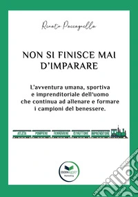Non si finisce mai d'imparare. L'avventura umana, sportiva e imprenditoriale dell'uomo che continua ad allenare e formare i campioni del benessere libro